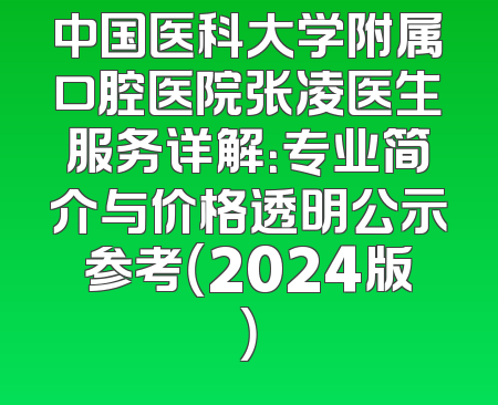 中国医科大学附属口腔医院张凌医生服务详解：专业简介与价格透明公示参考（2024版）