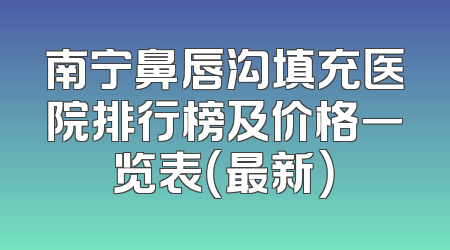 南宁鼻唇沟填充医院排行榜及价格一览表（最新）
