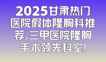 2025甘肃热门医院假体隆胸科推荐，三甲医院隆胸手术领先科室！