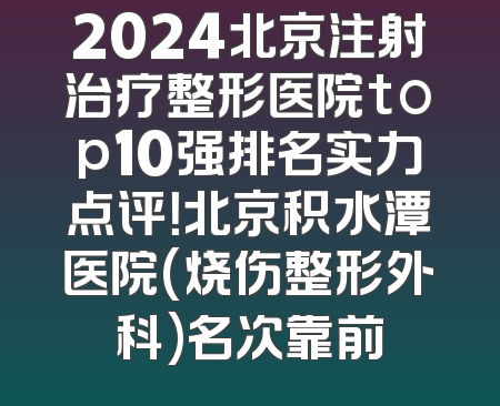 2024北京注射治疗整形医院top10强排名实力点评！北京积水潭医院(烧伤整形外科)名次靠前