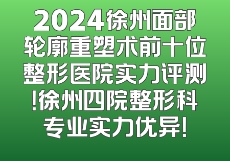 2024徐州面部轮廓重塑术前十位整形医院实力评测！徐州四院整形科专业实力优异！