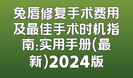 兔唇修复手术费用及最佳手术时机指南：实用手册（最新）2024版