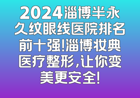 2024淄博半永久纹眼线医院排名前十强！淄博妆典医疗整形，让你变美更安全！