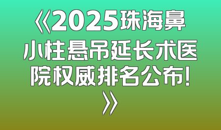 《2025珠海鼻小柱悬吊延长术医院权威排名公布！》