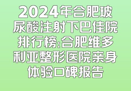 2024年合肥玻尿酸注射下巴佳院排行榜：合肥维多利亚整形医院亲身体验口碑报告
