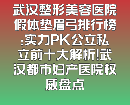 武汉整形美容医院假体垫眉弓排行榜：实力PK公立私立前十大解析！武汉都市妇产医院权威盘点