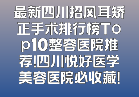 最新四川招风耳矫正手术排行榜Top10整容医院推荐！四川悦好医学美容医院必收藏！