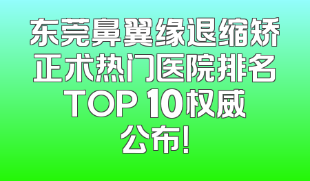 东莞鼻翼缘退缩矫正术热门医院排名TOP 10权威公布！