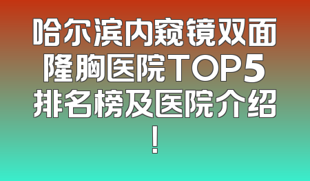 哈尔滨内窥镜双面隆胸医院TOP5排名榜及医院介绍！
