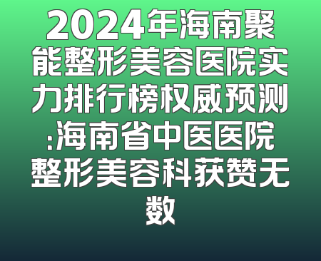 2024年海南聚能整形美容医院实力排行榜权威预测：海南省中医医院整形美容科获赞无数