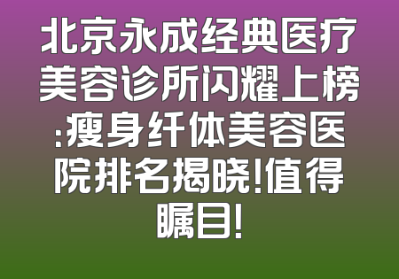 北京永成经典医疗美容诊所闪耀上榜：瘦身纤体美容医院排名揭晓！值得瞩目！