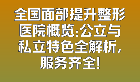 全国面部提升整形医院概览：公立与私立特色全解析，服务齐全！