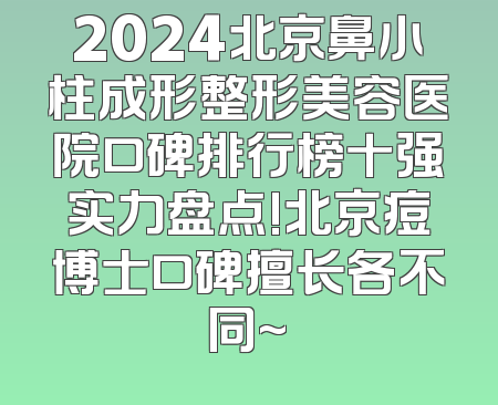 2024北京鼻小柱成形整形美容医院口碑排行榜十强实力盘点!北京痘博士口碑擅长各不同~