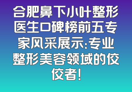 合肥鼻下小叶整形医生口碑榜前五专家风采展示：专业整形美容领域的佼佼者！