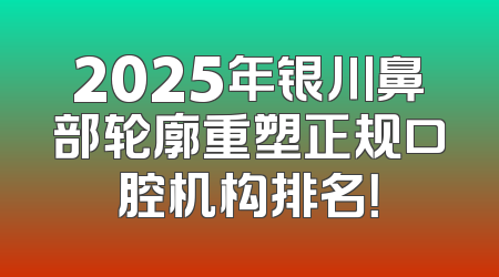 2025年银川鼻部轮廓重塑正规口腔机构排名！