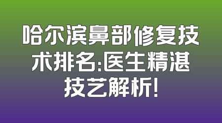 哈尔滨鼻部修复技术排名：医生精湛技艺解析！