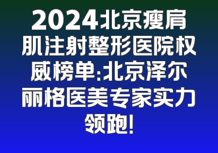 2024北京瘦肩肌注射整形医院权威榜单：北京泽尔丽格医美专家实力领跑！