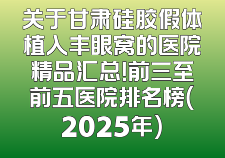 关于甘肃硅胶假体植入丰眼窝的医院精品汇总！前三至前五医院排名榜（2025年）