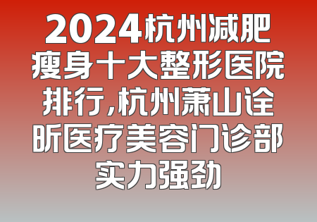 2024杭州减肥瘦身十大整形医院排行，杭州萧山诠昕医疗美容门诊部实力强劲