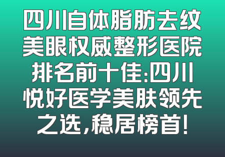 四川自体脂肪去纹美眼权威整形医院排名前十佳：四川悦好医学美肤领先之选，稳居榜首！