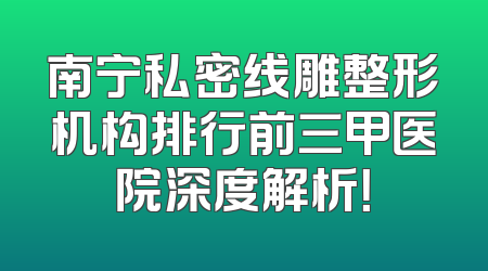 南宁私密线雕整形机构排行前三甲医院深度解析！