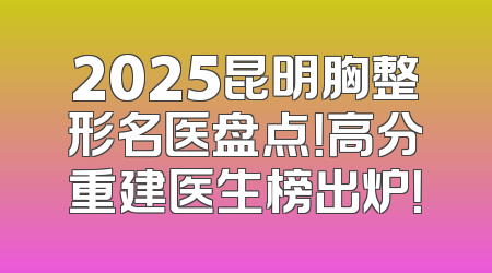 2025昆明胸整形名医盘点！高分重建医生榜出炉！