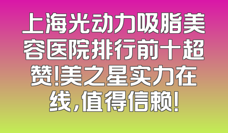 上海光动力吸脂美容医院排行前十超赞！美之星实力在线，值得信赖！