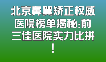 北京鼻翼矫正权威医院榜单揭秘：前三佳医院实力比拼！