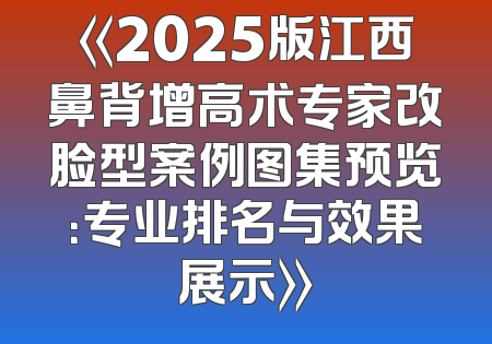 《2025版江西鼻背增高术专家改脸型案例图集预览：专业排名与效果展示》