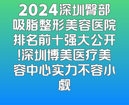 2024深圳臀部吸脂整形美容医院排名前十强大公开！深圳博美医疗美容中心实力不容小觑