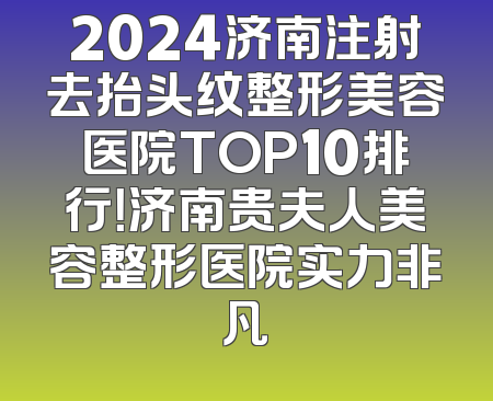2024济南注射去抬头纹整形美容医院TOP10排行！济南贵夫人美容整形医院实力非凡