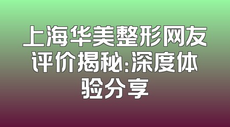 上海华美整形网友评价揭秘：深度体验分享