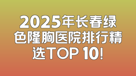 2025年长春绿色隆胸医院排行精选TOP 10!