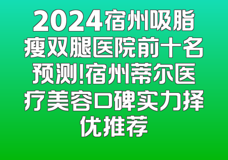 2024宿州吸脂瘦双腿医院前十名预测！宿州蒂尔医疗美容口碑实力择优推荐