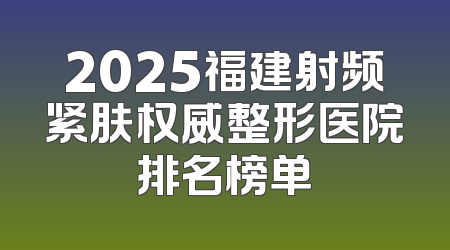 2025福建射频紧肤权威整形医院排名榜单