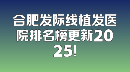 合肥发际线植发医院排名榜更新2025！