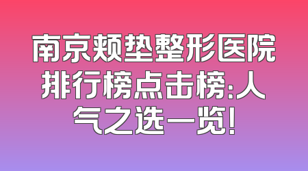 南京颊垫整形医院排行榜点击榜：人气之选一览！