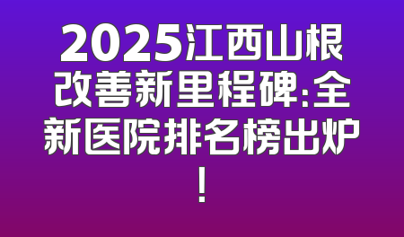 2025江西山根改善新里程碑：全新医院排名榜出炉！