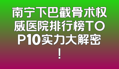 南宁下巴截骨术权威医院排行榜TOP10实力大解密！