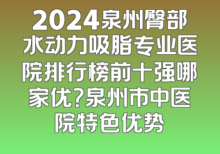 2024泉州臀部水动力吸脂专业医院排行榜前十强哪家优？泉州市中医院特色优势