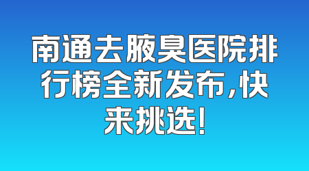南通去腋臭医院排行榜全新发布，快来挑选！