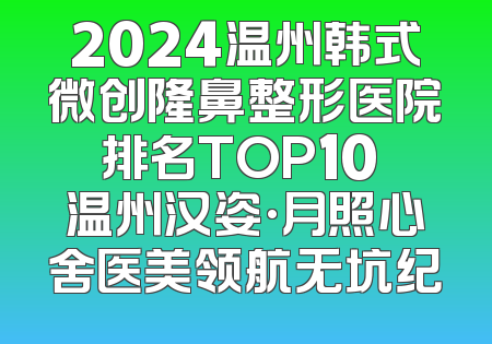 2024温州韩式微创隆鼻整形医院排名TOP10 温州汉姿·月照心舍医美领航无坑纪