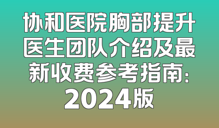 协和医院胸部提升医生团队介绍及最新收费参考指南：2024版
