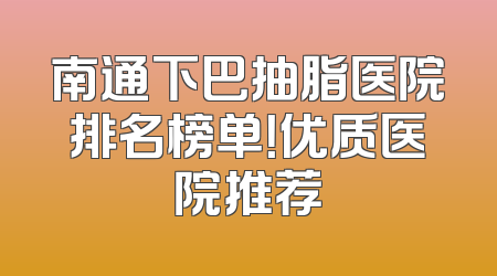南通下巴抽脂医院排名榜单！优质医院推荐