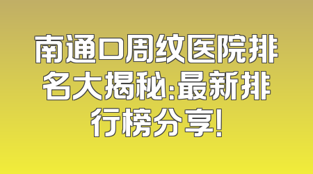 南通口周纹医院排名大揭秘：最新排行榜分享！