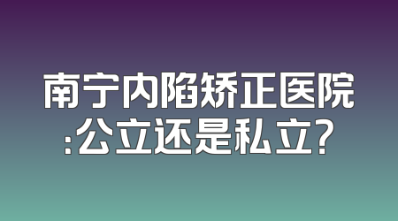 南宁内陷矫正医院：公立还是私立？