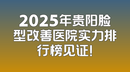 2025年贵阳脸型改善医院实力排行榜见证!