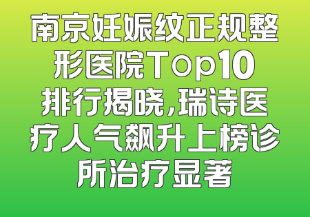 南京妊娠纹正规整形医院Top10排行揭晓，瑞诗医疗人气飙升上榜诊所治疗显著