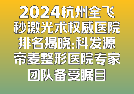 2024杭州全飞秒激光术权威医院排名揭晓：科发源帝麦整形医院专家团队备受瞩目