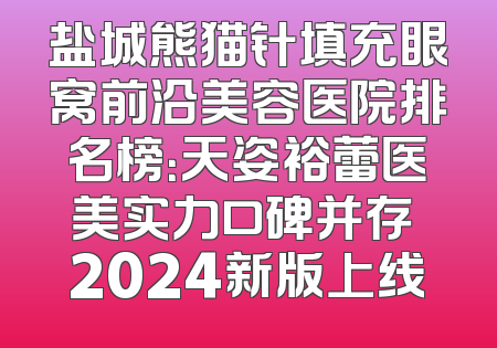 盐城熊猫针填充眼窝前沿美容医院排名榜：天姿裕蕾医美实力口碑并存 2024新版上线